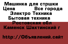Машинка для стршки › Цена ­ 1 000 - Все города Электро-Техника » Бытовая техника   . Ростовская обл.,Каменск-Шахтинский г.
